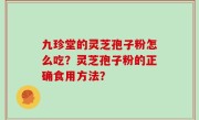 九珍堂的灵芝孢子粉怎么吃？灵芝孢子粉的正确食用方法？