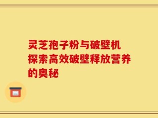 灵芝孢子粉与破壁机 探索高效破壁释放营养的奥秘
