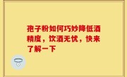 孢子粉如何巧妙降低酒精度，饮酒无忧，快来了解一下