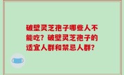 破壁灵芝孢子哪些人不能吃？破壁灵芝孢子的适宜人群和禁忌人群？