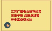 江苏广播电台推荐的灵芝孢子粉 品质卓越营养丰富备受关注