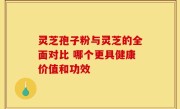 灵芝孢子粉与灵芝的全面对比 哪个更具健康价值和功效