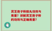 灵芝孢子粉胶丸功效与用量？详解灵芝孢子粉的功效与正确用量？