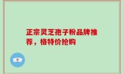 正宗灵芝孢子粉品牌推荐，格特价抢购