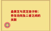 桑黄芝与灵芝孢子粉：养生功效及二者之间的关联