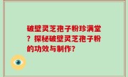 破壁灵芝孢子粉珍满堂？探秘破壁灵芝孢子粉的功效与制作？