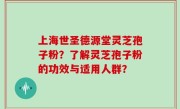 上海世圣德源堂灵芝孢子粉？了解灵芝孢子粉的功效与适用人群？