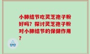 小肺结节吃灵芝孢子粉好吗？探讨灵芝孢子粉对小肺结节的保健作用？