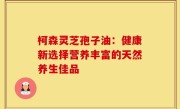 柯森灵芝孢子油:健康新选择营养丰富的天然养生佳品