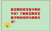 修正牌的灵芝孢子粉好不好？了解修正牌灵芝孢子粉的功效与使用方法？