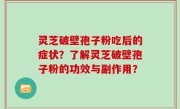 灵芝破壁孢子粉吃后的症状？了解灵芝破壁孢子粉的功效与副作用？