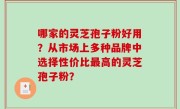 哪家的灵芝孢子粉好用?从市场上多种品牌中选择性价比最高的灵芝孢子粉?