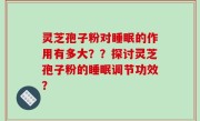 灵芝孢子粉对睡眠的作用有多大？？探讨灵芝孢子粉的睡眠调节功效？