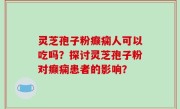 灵芝孢子粉癫痫人可以吃吗？探讨灵芝孢子粉对癫痫患者的影响？