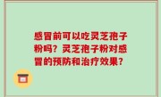 感冒前可以吃灵芝孢子粉吗？灵芝孢子粉对感冒的预防和治疗效果？