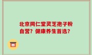 北京同仁堂灵芝孢子粉自营？健康养生首选？