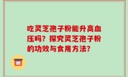吃灵芝孢子粉能升高血压吗？探究灵芝孢子粉的功效与食用方法？