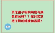 灵芝孢子粉的纯度与颜色有关吗？？探讨灵芝孢子粉的纯度和品质？