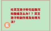 吃灵芝孢子粉引起腹泻和腹痛怎么办？？灵芝孢子粉副作用及处理方法？
