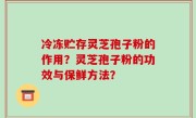 冷冻贮存灵芝孢子粉的作用？灵芝孢子粉的功效与保鲜方法？