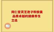 同仁堂灵芝孢子粉胶囊 品质卓越的健康养生之选