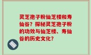 灵芝孢子粉仙芝楼和寿仙谷?探秘灵芝孢子粉的功效与仙芝楼、寿仙谷的历史文化?