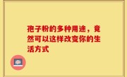 孢子粉的多种用途，竟然可以这样改变你的生活方式