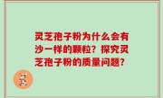 灵芝孢子粉为什么会有沙一样的颗粒?探究灵芝孢子粉的质量问题?