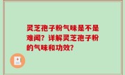 灵芝孢子粉气味是不是难闻？详解灵芝孢子粉的气味和功效？