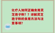 化疗人如何正确食用灵芝孢子粉？？详解灵芝孢子粉的食用方法与注意事项？