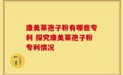 康美莱孢子粉有哪些专利 探究康美莱孢子粉专利情况