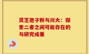 灵芝孢子粉与川大:探索二者之间可能存在的与研究成果