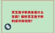 灵芝孢子粉具体是什么东西？解析灵芝孢子粉的成分和功效？
