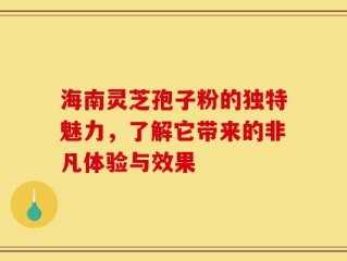 海南灵芝孢子粉的独特魅力，了解它带来的非凡体验与效果
