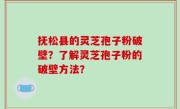 抚松县的灵芝孢子粉破壁？了解灵芝孢子粉的破壁方法？