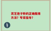 灵芝孢子粉的正确服用方法？专家指导？