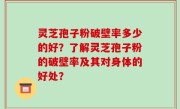 灵芝孢子粉破壁率多少的好?了解灵芝孢子粉的破壁率及其对身体的好处?