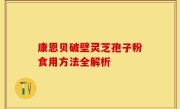 康恩贝破壁灵芝孢子粉食用方法全解析