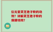 位元堂灵芝孢子粉的功效?详解灵芝孢子粉的保健功效?