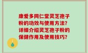 康爱多同仁堂灵芝孢子粉的功效与使用方法？详细介绍灵芝孢子粉的保健作用及使用技巧？