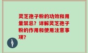 灵芝孢子粉的功效和用量禁忌？详解灵芝孢子粉的作用和使用注意事项？