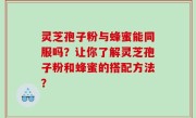 灵芝孢子粉与蜂蜜能同服吗？让你了解灵芝孢子粉和蜂蜜的搭配方法？