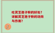 吃灵芝孢子粉的好处？详解灵芝孢子粉的功效与作用？