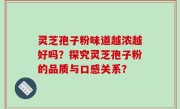 灵芝孢子粉味道越浓越好吗？探究灵芝孢子粉的品质与口感关系？