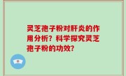 灵芝孢子粉对肝炎的作用分析？科学探究灵芝孢子粉的功效？