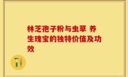 林芝孢子粉与虫草 养生瑰宝的独特价值及功效