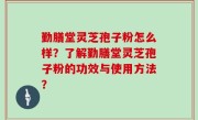 勤膳堂灵芝孢子粉怎么样？了解勤膳堂灵芝孢子粉的功效与使用方法？