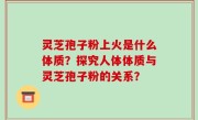 灵芝孢子粉上火是什么体质？探究人体体质与灵芝孢子粉的关系？