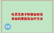 吃灵芝孢子粉便血和流鼻血的原因及治疗方法