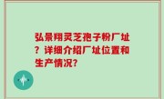 弘景翔灵芝孢子粉厂址？详细介绍厂址位置和生产情况？